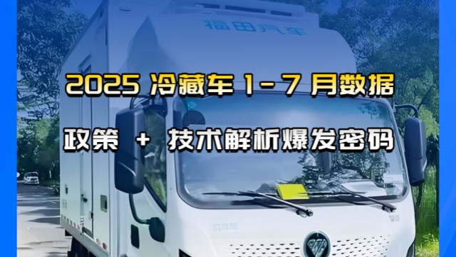 2025年新能源冷藏車(chē) 1-7 月數(shù)據(jù)，政策 + 技術(shù)解析爆發(fā)密碼